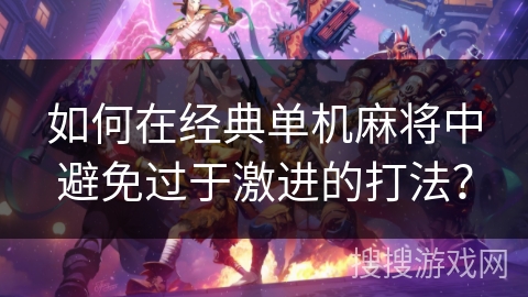 如何在经典单机麻将中避免过于激进的打法？