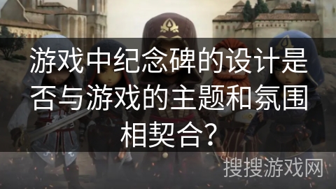 游戏中纪念碑的设计是否与游戏的主题和氛围相契合? 游戏中纪念碑的设计是否与游戏的主题和氛围相契合?