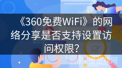 《360免费WiFi》的网络分享是否支持设置访问权限? 《360免费WiFi》的网络分享是否支持设置访问权限?
