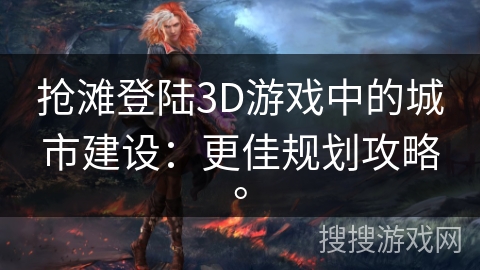抢滩登陆3D游戏中的城市建设：更佳规划攻略。