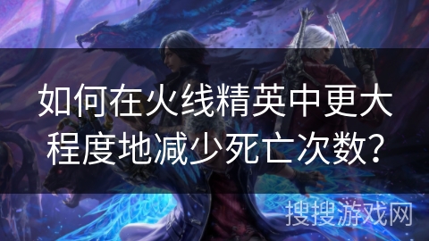 如何在火线精英中更大程度地减少死亡次数? 如何在火线精英中更大程度地减少死亡次数?