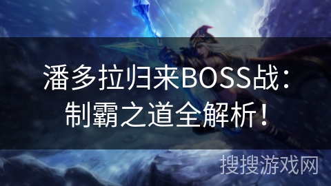 潘多拉归来BOSS战:制霸之道全解析! 潘多拉归来BOSS战:制霸之道全解析!