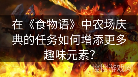 在《食物语》中农场庆典的任务如何增添更多趣味元素? 在《食物语》中农场庆典的任务如何增添更多趣味元素?