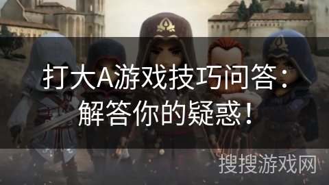打大A游戏技巧问答:解答你的疑惑! 打大A游戏技巧问答:解答你的疑惑!