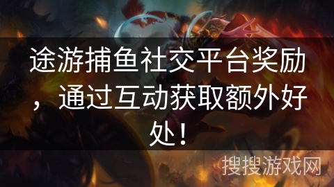 途游捕鱼社交平台奖励，通过互动获取额外好处！