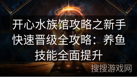 开心水族馆攻略之新手快速晋级全攻略:养鱼技能全面提升 开心水族馆攻略之新手快速晋级全攻略:养鱼技能全面提升
