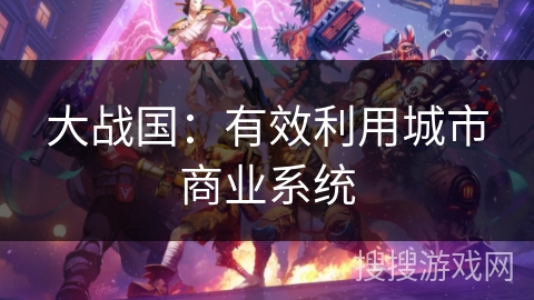 大战国：有效利用城市商业系统