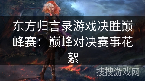 东方归言录游戏决胜巅峰赛：巅峰对决赛事花絮
