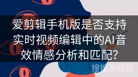 爱剪辑手机版是否支持实时视频编辑中的AI音效情感分析和匹配？