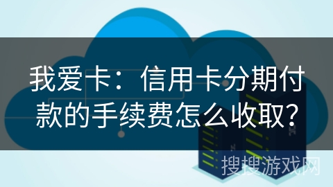 我爱卡：信用卡分期付款的手续费怎么收取？