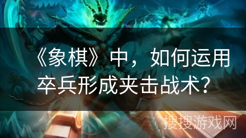 《象棋》中，如何运用卒兵形成夹击战术？