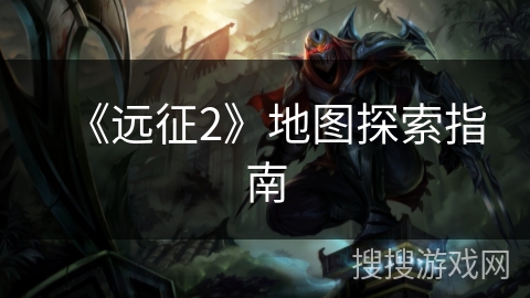 《远征2》地图探索指南