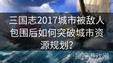 三国志2017城市被敌人包围后如何突破城市资源规划？