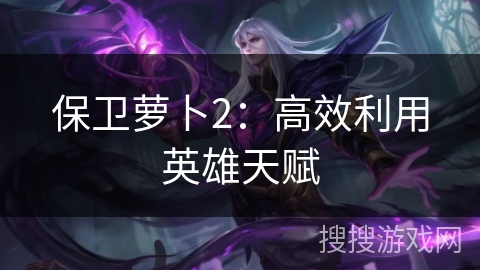 保卫萝卜2：高效利用英雄天赋
