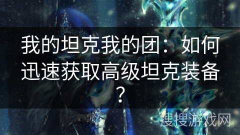我的坦克我的团：如何迅速获取高级坦克装备？