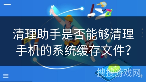 清理助手是否能够清理手机的系统缓存文件？
