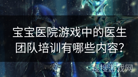 宝宝医院游戏中的医生团队培训有哪些内容? 宝宝医院游戏中的医生团队培训有哪些内容?