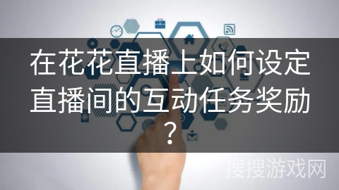 在花花直播上如何设定直播间的互动任务奖励? 在花花直播上如何设定直播间的互动任务奖励?