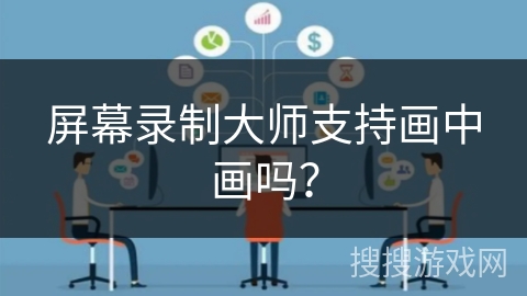 屏幕录制大师支持画中画吗? 屏幕录制大师支持画中画吗?