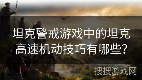 坦克警戒游戏中的坦克高速机动技巧有哪些？