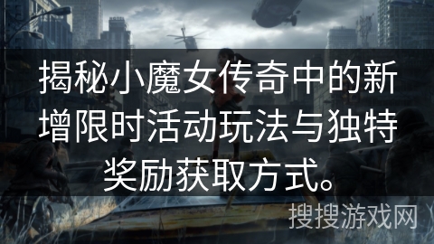 揭秘小魔女传奇中的新增限时活动玩法与独特奖励获取方式。