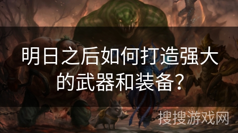 明日之后如何打造强大的武器和装备？