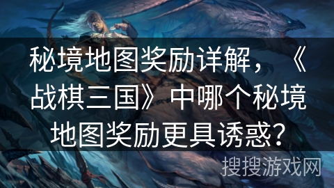 秘境地图奖励详解，《战棋三国》中哪个秘境地图奖励更具诱惑？