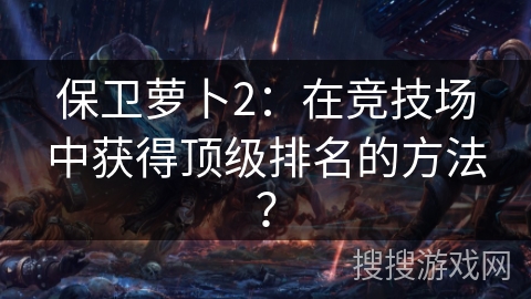 保卫萝卜2:在竞技场中获得顶级排名的方法? 保卫萝卜2:在竞技场中获得顶级排名的方法?