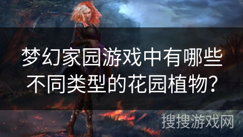 梦幻家园游戏中有哪些不同类型的花园植物？