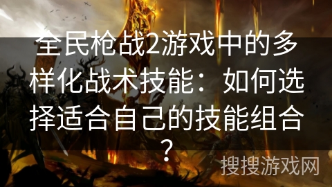 全民枪战2游戏中的多样化战术技能：如何选择适合自己的技能组合？