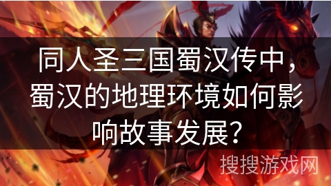同人圣三国蜀汉传中,蜀汉的地理环境如何影响故事发展? 同人圣三国蜀汉传中,蜀汉的地理环境如何影响故事发展?