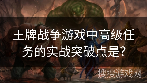 王牌战争游戏中高级任务的实战突破点是? 王牌战争游戏中高级任务的实战突破点是?