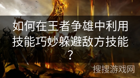 如何在王者争雄中利用技能巧妙躲避敌方技能？
