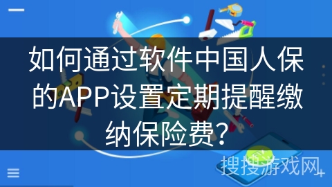如何通过软件中国人保的APP设置定期提醒缴纳保险费？