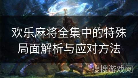 欢乐麻将全集中的特殊局面解析与应对方法