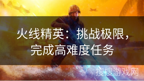 火线精英：挑战极限，完成高难度任务