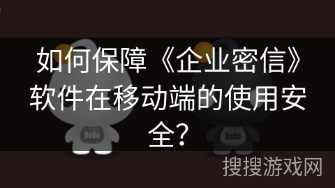 如何保障《企业密信》软件在移动端的使用安全？