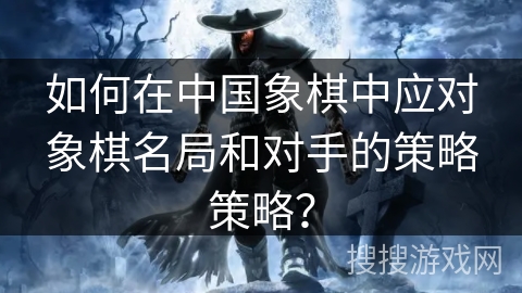 如何在中国象棋中应对象棋名局和对手的策略策略? 如何在中国象棋中应对象棋名局和对手的策略策略?
