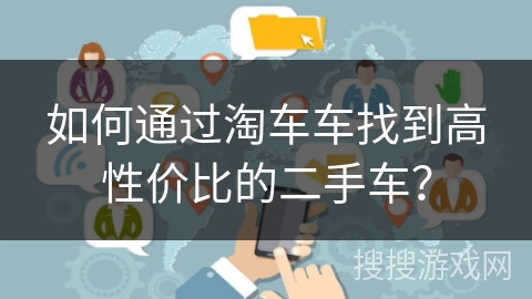 如何通过淘车车找到高性价比的二手车? 如何通过淘车车找到高性价比的二手车?