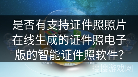 是否有支持证件照照片在线生成的证件照电子版的智能证件照软件? 是否有支持证件照照片在线生成的证件照电子版的智能证件照软件?