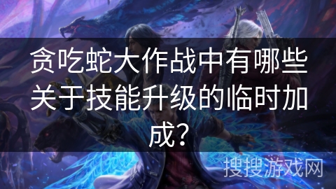 贪吃蛇大作战中有哪些关于技能升级的临时加成？