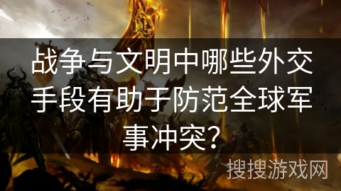 战争与文明中哪些外交手段有助于防范全球军事冲突? 战争与文明中哪些外交手段有助于防范全球军事冲突?