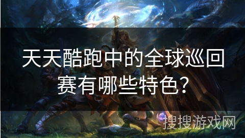 天天酷跑中的全球巡回赛有哪些特色？