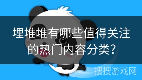 埋堆堆有哪些值得关注的热门内容分类？