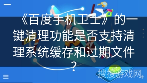 《百度手机卫士》的一键清理功能是否支持清理系统缓存和过期文件? 《百度手机卫士》的一键清理功能是否支持清理系统缓存和过期文件?