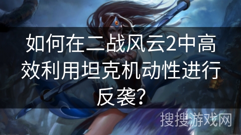 如何在二战风云2中高效利用坦克机动性进行反袭? 如何在二战风云2中高效利用坦克机动性进行反袭?
