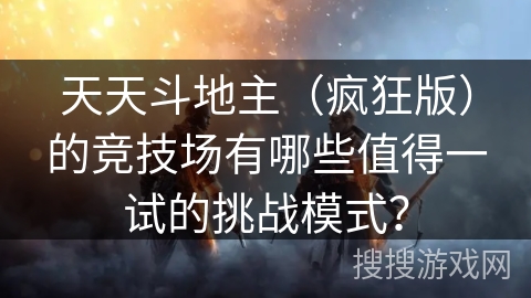 天天斗地主(疯狂版)的竞技场有哪些值得一试的挑战模式? 天天斗地主(疯狂版)的竞技场有哪些值得一试的挑战模式?