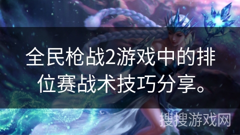 全民枪战2游戏中的排位赛战术技巧分享。