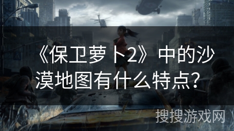 《保卫萝卜2》中的沙漠地图有什么特点？