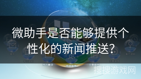 微助手是否能够提供个性化的新闻推送? 微助手是否能够提供个性化的新闻推送?